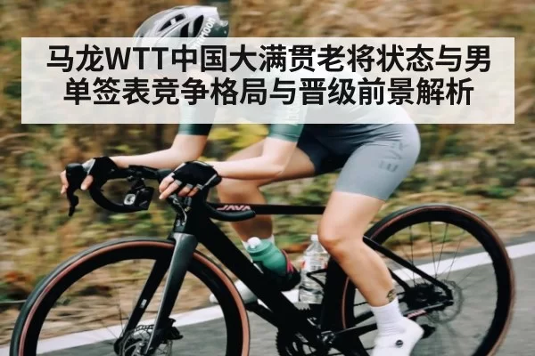 马龙WTT中国大满贯老将状态与男单签表竞争格局与晋级前景解析