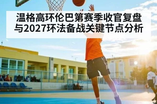 温格高环伦巴第赛季收官复盘与2027环法备战关键节点分析